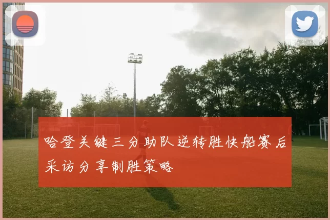 哈登关键三分助队逆转胜快船赛后采访分享制胜策略