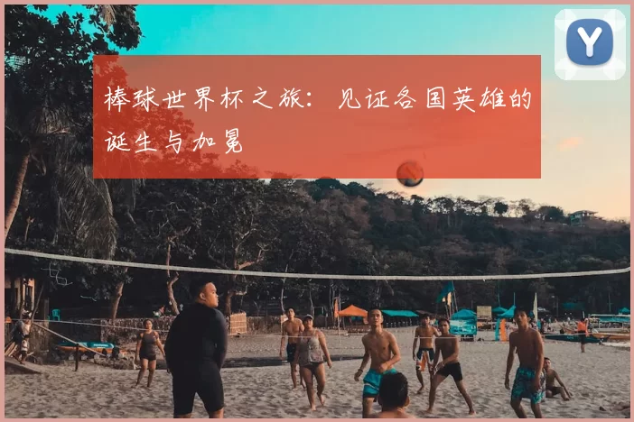 棒球世界杯之旅：见证各国英雄的诞生与加冕