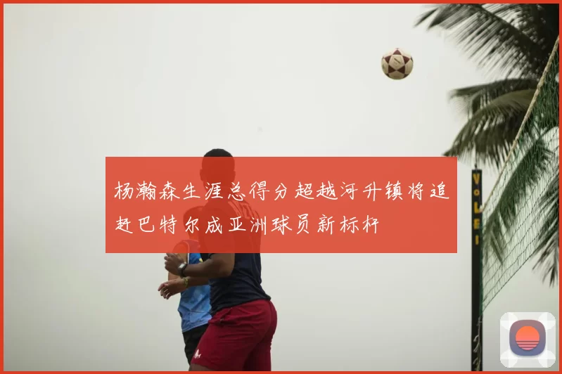 杨瀚森生涯总得分超越河升镇将追赶巴特尔成亚洲球员新标杆