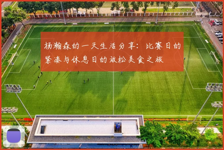 杨瀚森的一天生活分享:比赛日的紧凑与休息日的放松美食之旅