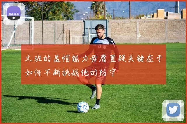 文班的盖帽能力毋庸置疑关键在于如何不断挑战他的防守