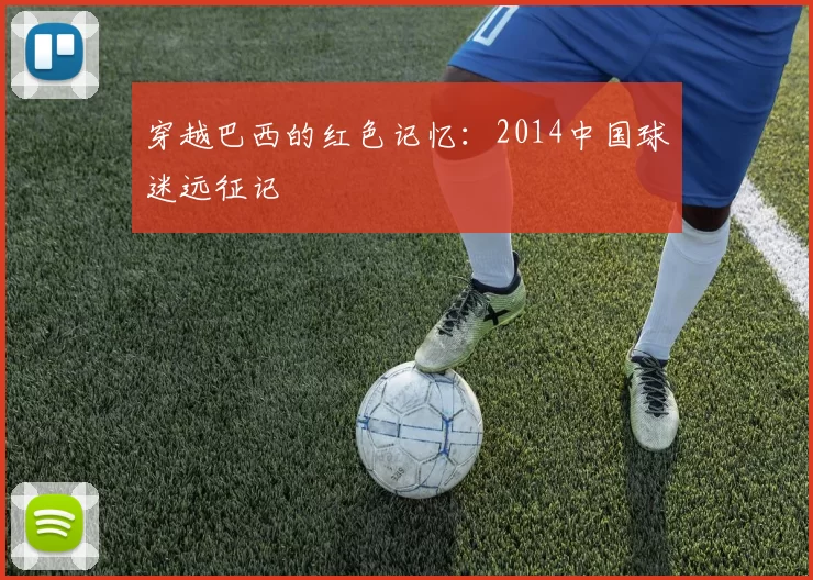 穿越巴西的红色记忆:2014中国球迷远征记