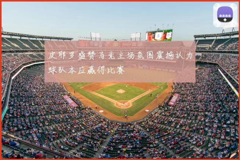 皮耶罗盛赞马竞主场氛围震撼认为球队本应赢得比赛